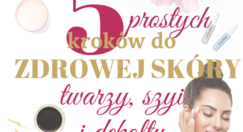 5 prostych kroków do zdrowej skóry twarzy, szyi i dekoltu
